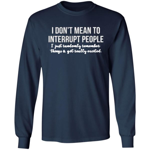 i dont mean to interrupt people i just randomly remember things and get really excited t shirts long sleeve hoodies 8