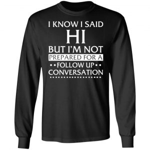 i know i said hi but im not prepared for a follow up conversation t shirts long sleeve hoodies 13
