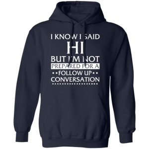 i know i said hi but im not prepared for a follow up conversation t shirts long sleeve hoodies