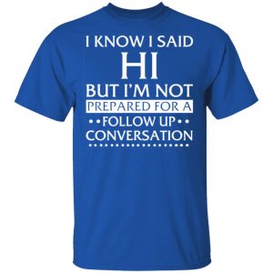 i know i said hi but im not prepared for a follow up conversation t shirts long sleeve hoodies 7