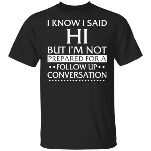 i know i said hi but im not prepared for a follow up conversation t shirts long sleeve hoodies 8