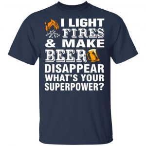I Light Fires And Make Beer Disappear What’s Your Superpower T-Shirts, Long Sleeve, Hoodies