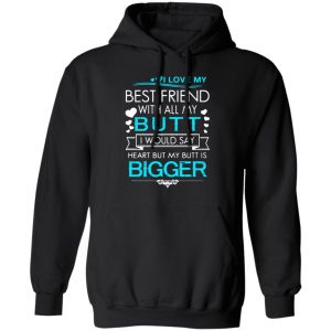 i love my best friend with all my butt i would say heart but my butt are bigger t shirts long sleeve hoodies 9