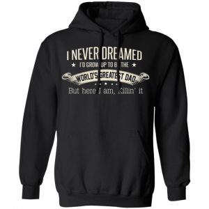 i never dreamed id grow up to be the worlds greatest dad t shirts long sleeve hoodies 2