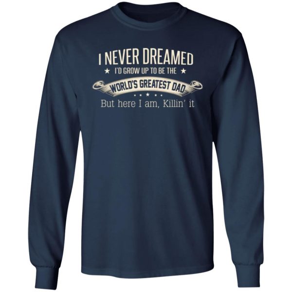 i never dreamed id grow up to be the worlds greatest dad t shirts long sleeve hoodies 9