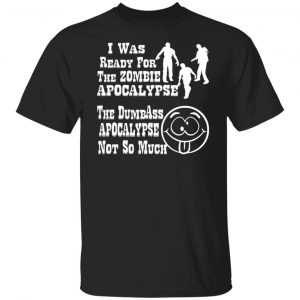 i was ready for the zombie apocalypse the dumbass t shirts long sleeve hoodies 13