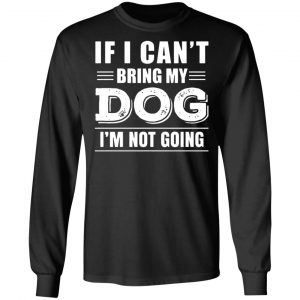 if i cant bring my dog im not going t shirts long sleeve hoodies 12