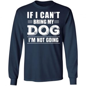 if i cant bring my dog im not going t shirts long sleeve hoodies 4