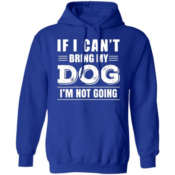 if i cant bring my dog im not going t shirts long sleeve hoodies