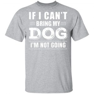 if i cant bring my dog im not going t shirts long sleeve hoodies 7