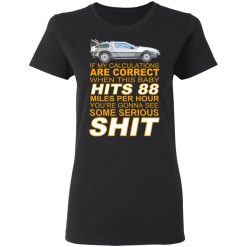 if my calculations are correct when this baby hits 88 miles per hour youre gonna see some serious shit t shirts long sleeve hoodies 11