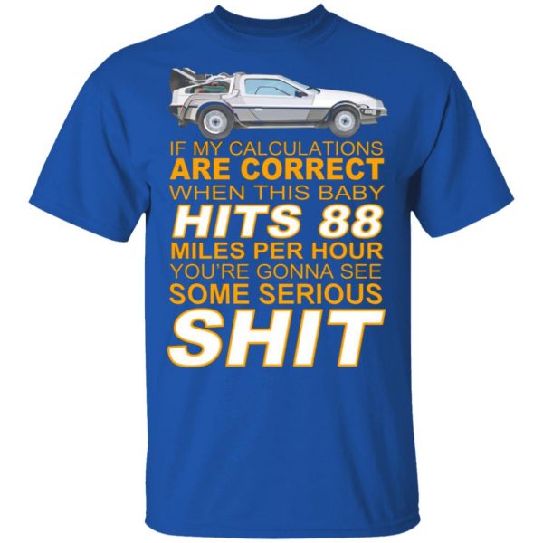 if my calculations are correct when this baby hits 88 miles per hour youre gonna see some serious shit t shirts long sleeve hoodies 12