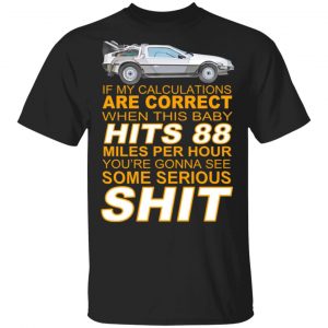 if my calculations are correct when this baby hits 88 miles per hour youre gonna see some serious shit t shirts long sleeve hoodies 13