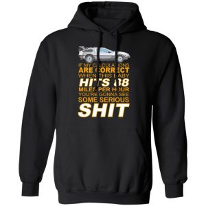 if my calculations are correct when this baby hits 88 miles per hour youre gonna see some serious shit t shirts long sleeve hoodies 7