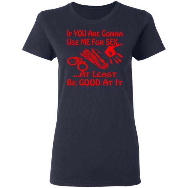 if youre gonna use me for sex at least be good t shirts long sleeve hoodies 10