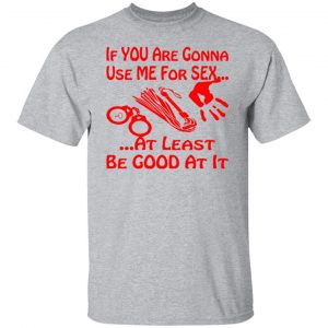 if youre gonna use me for sex at least be good t shirts long sleeve hoodies 5