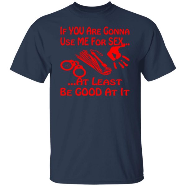 if youre gonna use me for sex at least be good t shirts long sleeve hoodies 6