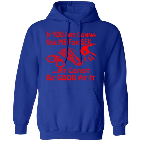 if youre gonna use me for sex at least be good t shirts long sleeve hoodies 7