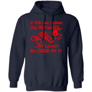 if youre gonna use me for sex at least be good t shirts long sleeve hoodies 8