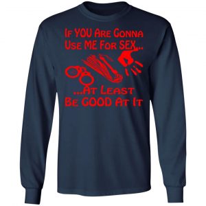 if youre gonna use me for sex at least be good t shirts long sleeve hoodies 9