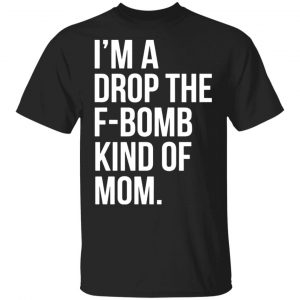 im a drop the f bomb kind of mom t shirts long sleeve hoodies