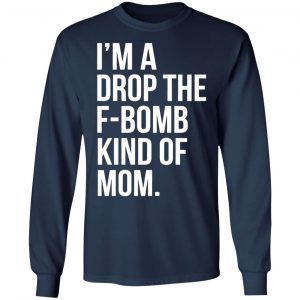 im a drop the f bomb kind of mom t shirts long sleeve hoodies 4