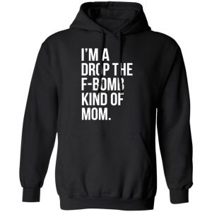 im a drop the f bomb kind of mom t shirts long sleeve hoodies 9