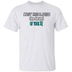just realized the level of your iq t shirts hoodies long sleeve