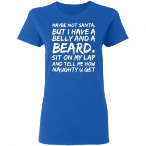 maybe not santa but i have a belly and a beard sit on my lap and tell me how naughty u get t shirts long sleeve hoodies 12