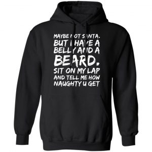 maybe not santa but i have a belly and a beard sit on my lap and tell me how naughty u get t shirts long sleeve hoodies 2