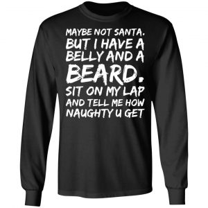 maybe not santa but i have a belly and a beard sit on my lap and tell me how naughty u get t shirts long sleeve hoodies 3