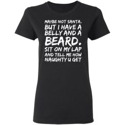 maybe not santa but i have a belly and a beard sit on my lap and tell me how naughty u get t shirts long sleeve hoodies 5