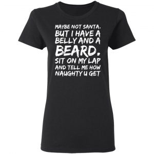 maybe not santa but i have a belly and a beard sit on my lap and tell me how naughty u get t shirts long sleeve hoodies 5