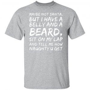 maybe not santa but i have a belly and a beard sit on my lap and tell me how naughty u get t shirts long sleeve hoodies 6