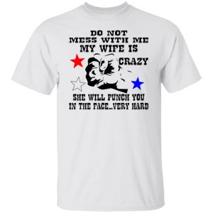 my wife is crazy and will punch you in the face t shirts hoodies long sleeve 10