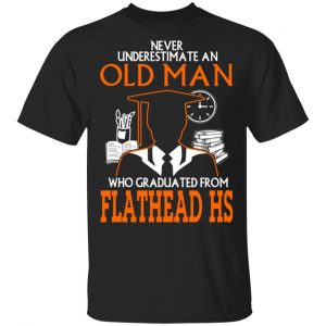 never underestimate an old man who graduated from flathead high school t shirts long sleeve hoodies 6