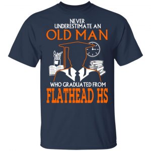 never underestimate an old man who graduated from flathead high school t shirts long sleeve hoodies 8