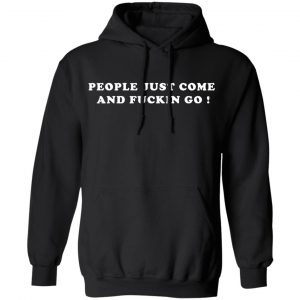 people just come and fuckin go t shirts long sleeve hoodies