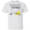 sometimes i need to be alone and listen to elvis presley t shirts hoodies long sleeve 10