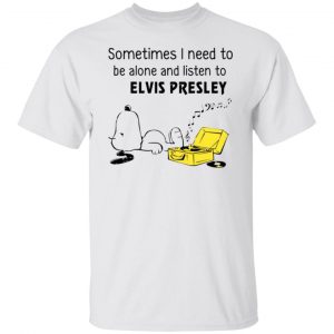 Sometimes I Need To Be Alone And Listen To Elvis Presley T Shirts, Hoodies, Long Sleeve