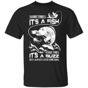 sometimes its a fish other times its a buzz but i always catch something t shirts long sleeve hoodies 10