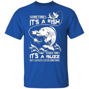 sometimes its a fish other times its a buzz but i always catch something t shirts long sleeve hoodies 12