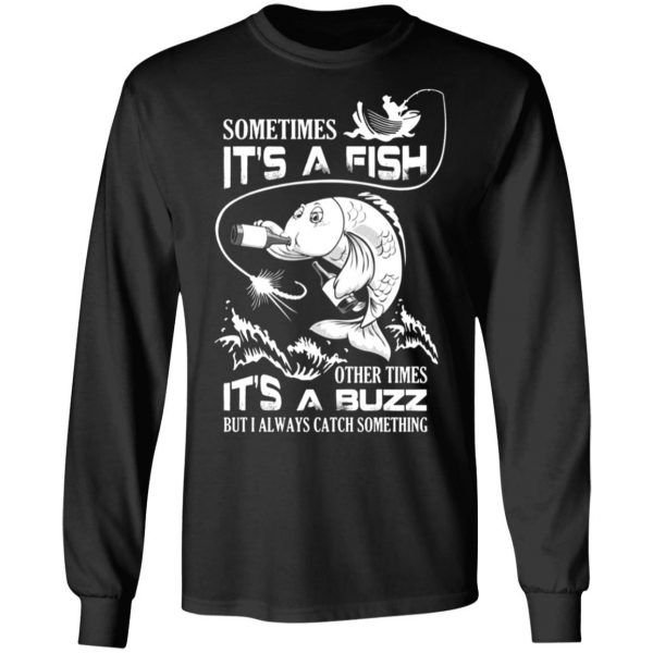 sometimes its a fish other times its a buzz but i always catch something t shirts long sleeve hoodies 17