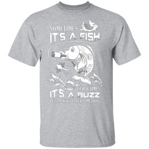 sometimes its a fish other times its a buzz but i always catch something t shirts long sleeve hoodies 24
