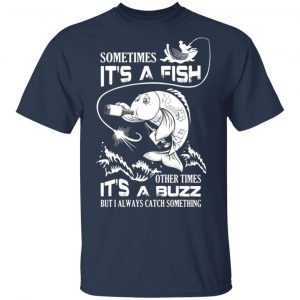 sometimes its a fish other times its a buzz but i always catch something t shirts long sleeve hoodies 25