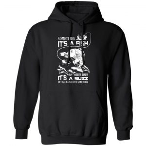 sometimes its a fish other times its a buzz but i always catch something t shirts long sleeve hoodies 3