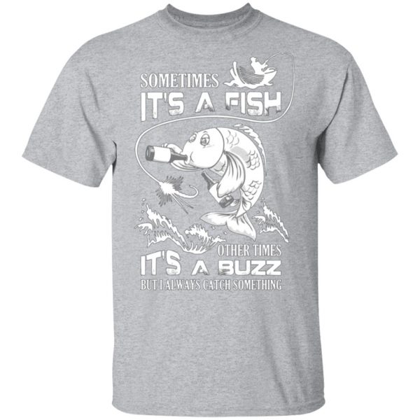 sometimes its a fish other times its a buzz but i always catch something t shirts long sleeve hoodies 7