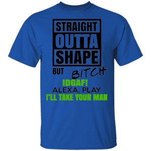 straight outta shape but bitch idgaf alexa play ill take your man t shirts long sleeve hoodies 10