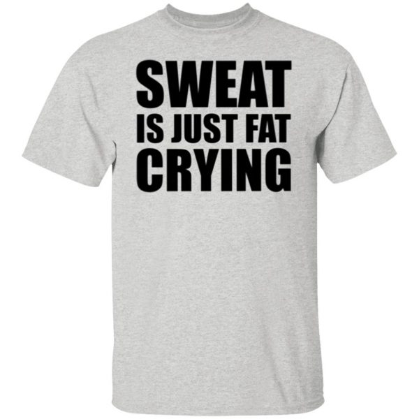sweat is just fat crying t shirts hoodies long sleeve 5