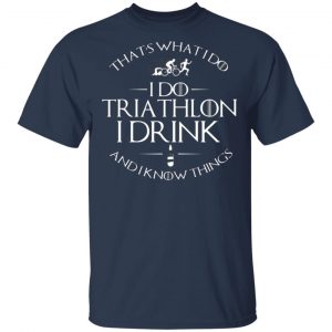 That’s What I Do I Do Triathlon I Drink And I Know Things T-Shirts, Long Sleeve, Hoodies 2
